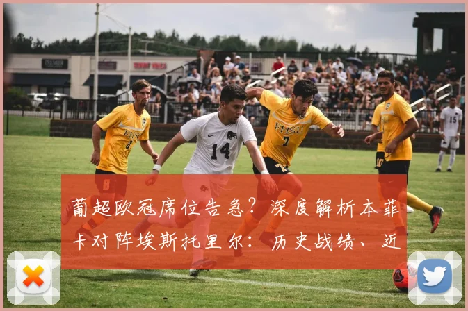 葡超欧冠席位告急？深度解析本菲卡对阵埃斯托里尔：历史战绩、近期状态与关键看点
