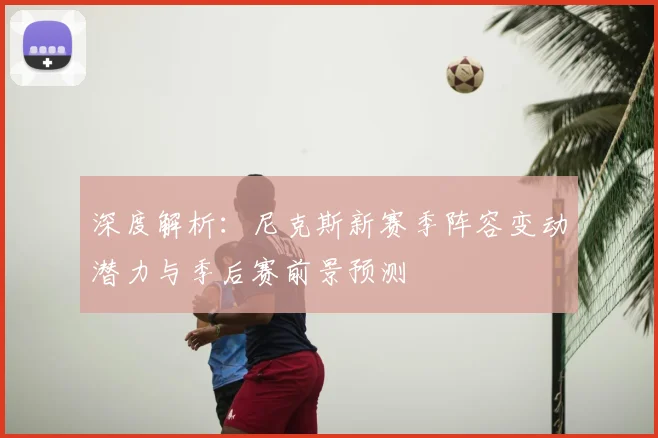 深度解析：尼克斯新赛季阵容变动潜力与季后赛前景预测