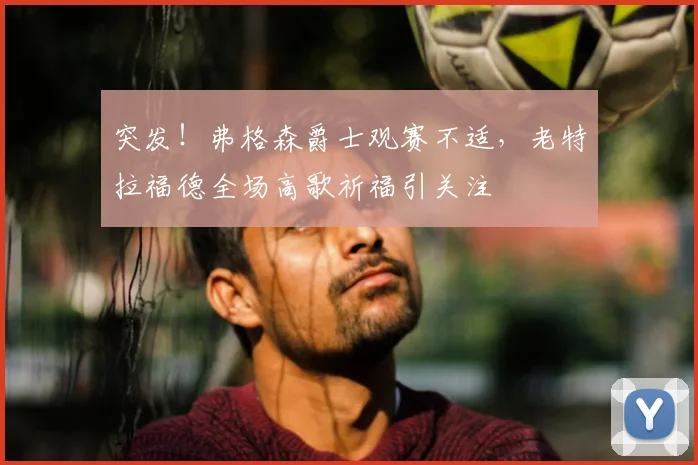 突发!弗格森爵士观赛不适,老特拉福德全场高歌祈福引关注
