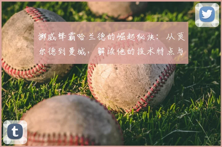 挪威锋霸哈兰德的崛起秘诀:从莫尔德到曼城,解读他的技术特点与成长轨迹