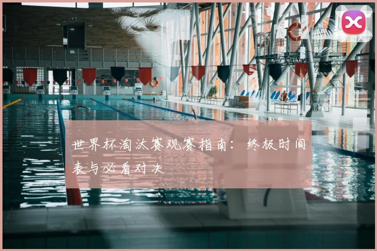 世界杯淘汰赛观赛指南：终极时间表与必看对决
