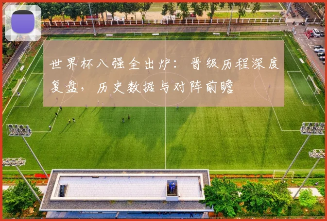 世界杯八强全出炉:晋级历程深度复盘,历史数据与对阵前瞻