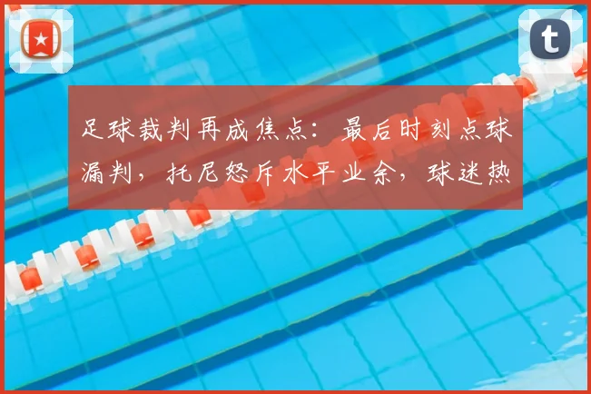 足球裁判再成焦点:最后时刻点球漏判,托尼怒斥水平业余,球迷热议判罚标准