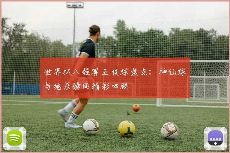 世界杯八强赛五佳球盘点:神仙球与绝杀瞬间精彩回顾
