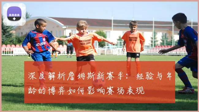 深度解析詹姆斯新赛季：经验与年龄的博弈如何影响赛场表现
