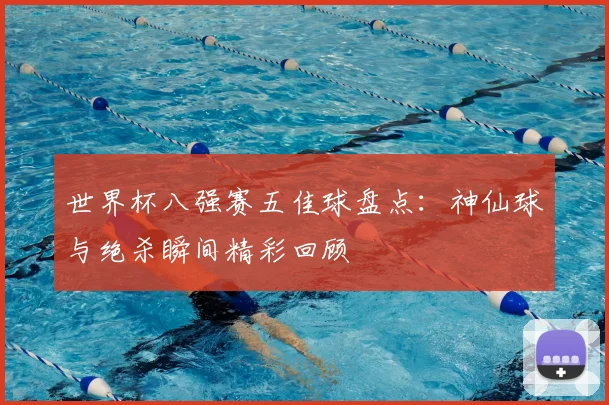 世界杯八强赛五佳球盘点：神仙球与绝杀瞬间精彩回顾