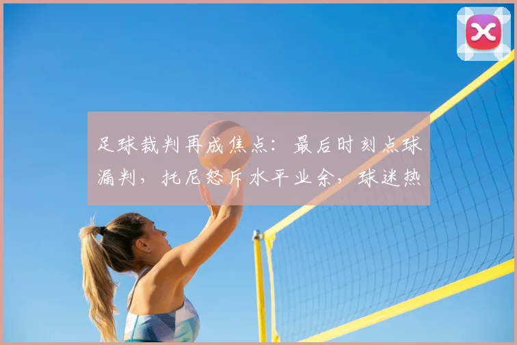 足球裁判再成焦点:最后时刻点球漏判,托尼怒斥水平业余,球迷热议判罚标准