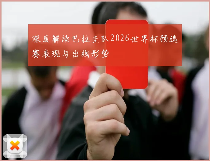 深度解读巴拉圭队2026世界杯预选赛表现与出线形势