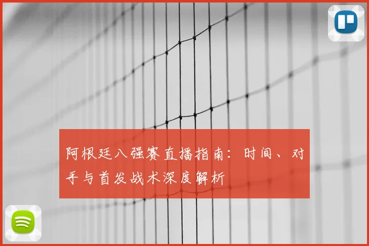 阿根廷八强赛直播指南:时间、对手与首发战术深度解析