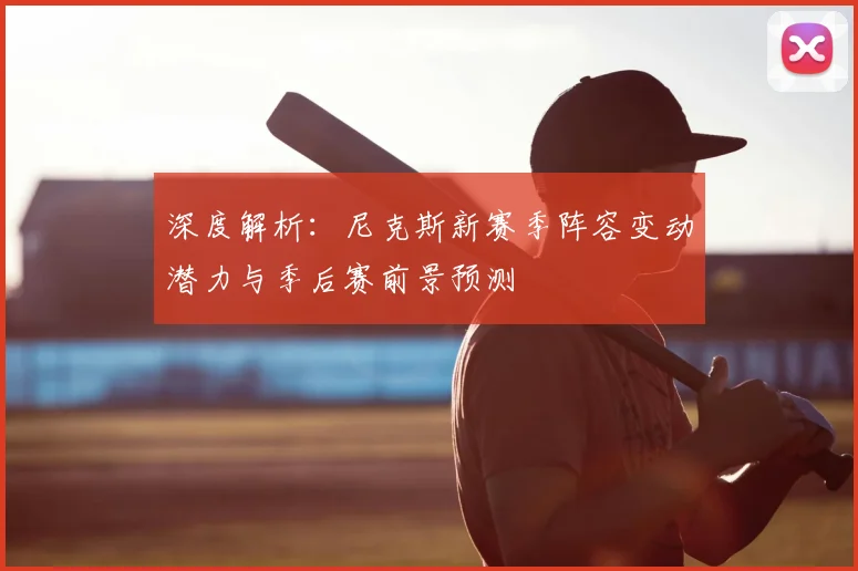 深度解析:尼克斯新赛季阵容变动潜力与季后赛前景预测